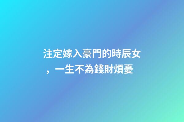 注定嫁入豪門的時辰女，一生不為錢財煩憂